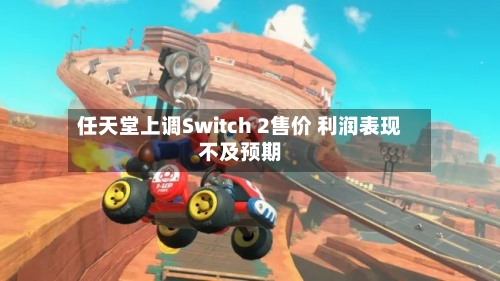 任天堂上调Switch 2售价 利润表现不及预期