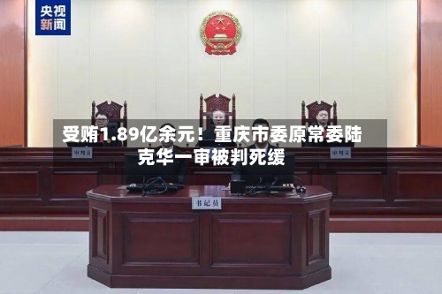 受贿1.89亿余元!重庆市委原常委陆克华一审被判死缓-第3张图片