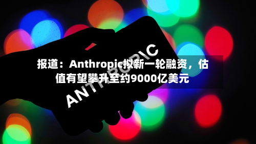 报道：Anthropic拟新一轮融资，估值有望攀升至约9000亿美元