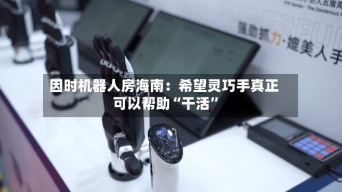 因时机器人房海南：希望灵巧手真正可以帮助“干活	”-第3张图片