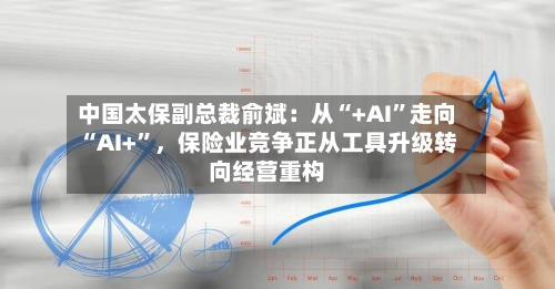 中国太保副总裁俞斌：从“+AI”走向“AI+”，保险业竞争正从工具升级转向经营重构-第2张图片