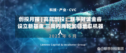 创投月报 | 高瓴创投:联手熙诚金睿设立新基金 三周内两轮加码地瓜机器人-第2张图片