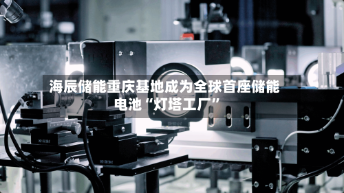 海辰储能重庆基地成为全球首座储能电池“灯塔工厂”-第2张图片