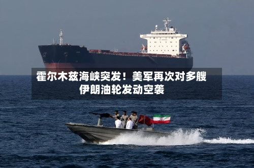霍尔木兹海峡突发!美军再次对多艘伊朗油轮发动空袭-第2张图片