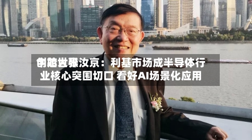 中芯世界创始人张汝京：利基市场成半导体行业核心突围切口 看好AI场景化应用-第3张图片