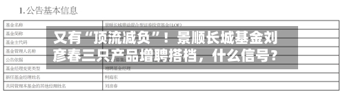 又有“顶流减负”！景顺长城基金刘彦春三只产品增聘搭档，什么信号？-第3张图片