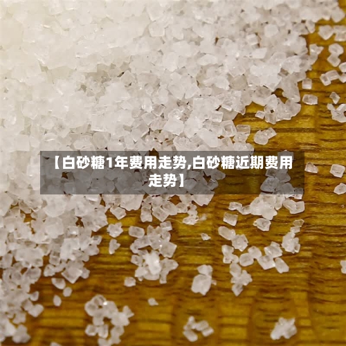 【白砂糖1年费用走势,白砂糖近期费用走势】