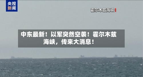 中东最新！以军突然空袭！霍尔木兹海峡，传来大消息！-第2张图片