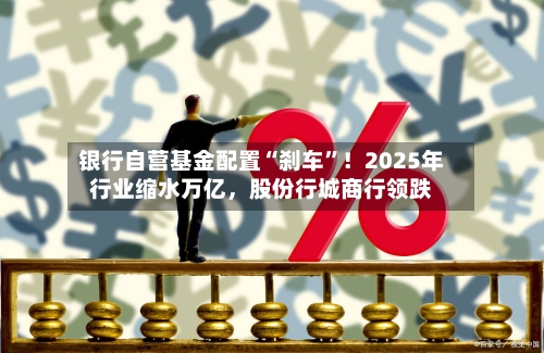 银行自营基金配置“刹车”！2025年行业缩水万亿，股份行城商行领跌-第2张图片