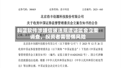 科蓝软件涉嫌信披违规遭证监会立案调查，投资者需警惕风险-第2张图片