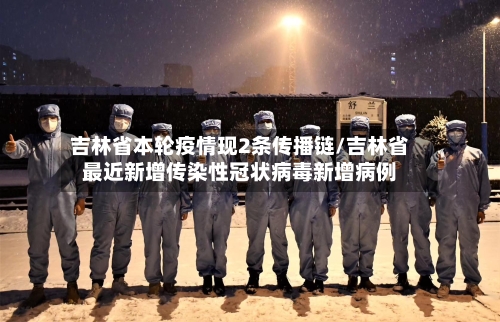 吉林省本轮疫情现2条传播链/吉林省最近新增传染性冠状病毒新增病例-第2张图片