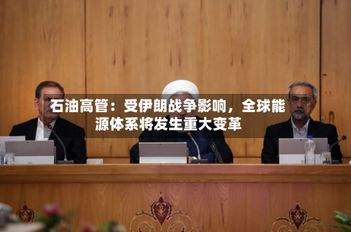 石油高管：受伊朗战争影响，全球能源体系将发生重大变革-第2张图片