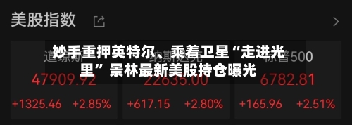 妙手重押英特尔、乘着卫星“走进光里” 景林最新美股持仓曝光-第2张图片