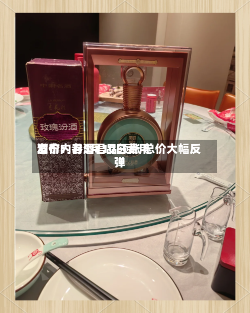 酒价内参5月10日费用发布：习酒君品领涨 总价大幅反弹
