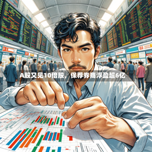 A股又见10倍股，保荐券商浮盈超6亿-第2张图片