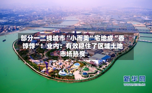 部分一二线城市“小而美”宅地成“香饽饽”！业内：有效稳住了区域土地市场热度-第2张图片
