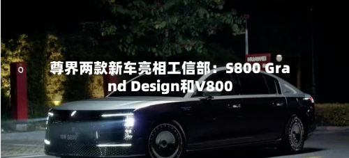 尊界两款新车亮相工信部:S800 Grand Design和V800-第2张图片