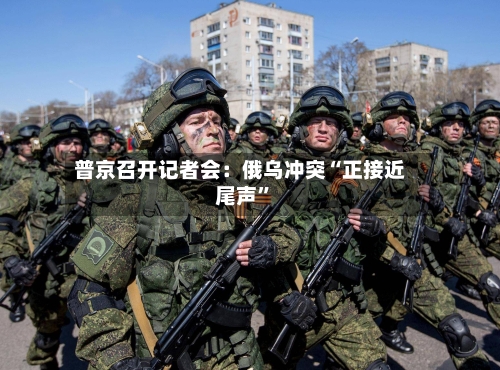 普京召开记者会：俄乌冲突“正接近尾声	”-第2张图片