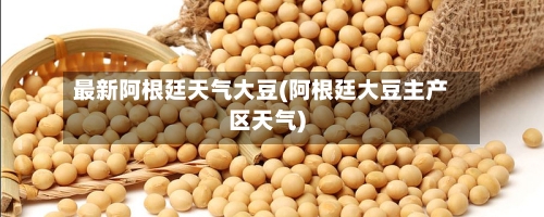 最新阿根廷天气大豆(阿根廷大豆主产区天气)-第2张图片