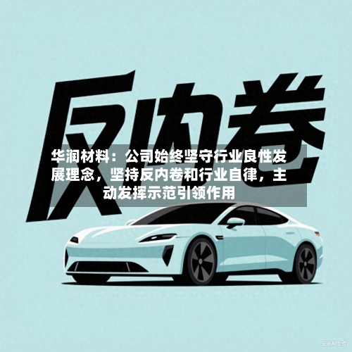 华润材料：公司始终坚守行业良性发展理念，坚持反内卷和行业自律，主动发挥示范引领作用-第2张图片