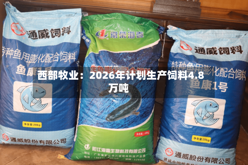 西部牧业：2026年计划生产饲料4.8万吨