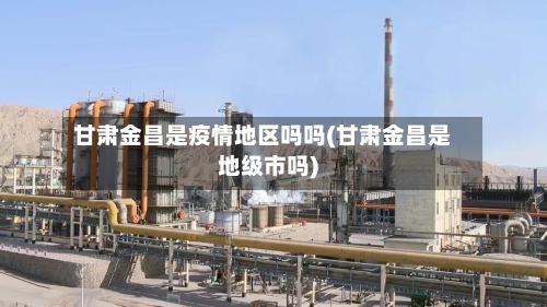 甘肃金昌是疫情地区吗吗(甘肃金昌是地级市吗)
