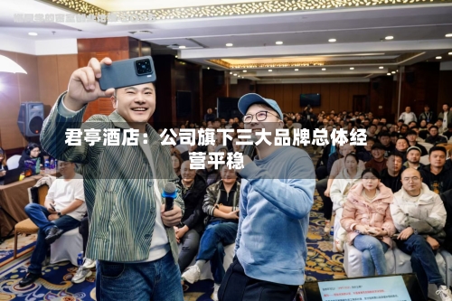 君亭酒店：公司旗下三大品牌总体经营平稳-第3张图片