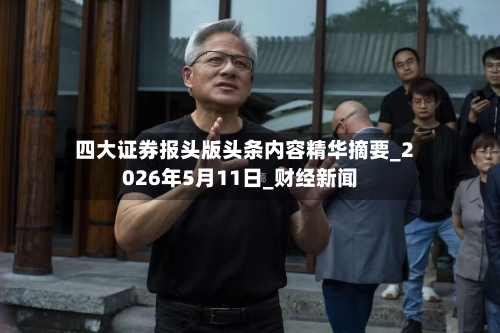 四大证券报头版头条内容精华摘要_2026年5月11日_财经新闻