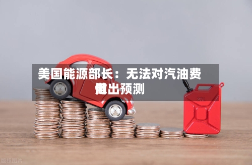 美国能源部长：无法对汽油费用做出预测