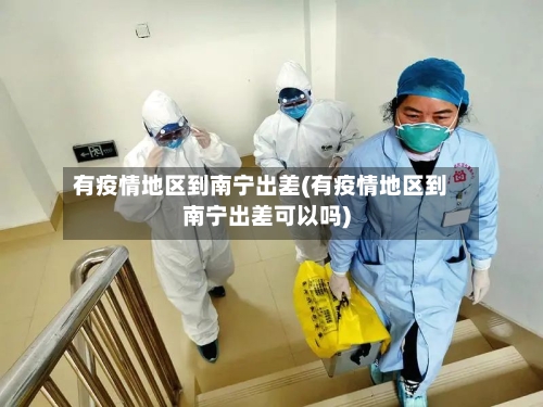 有疫情地区到南宁出差(有疫情地区到南宁出差可以吗)-第2张图片