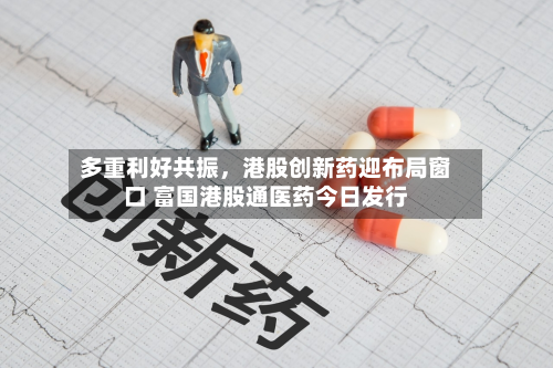 多重利好共振，港股创新药迎布局窗口 富国港股通医药今日发行-第2张图片