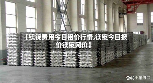 【镁锭费用今日铝价行情,镁锭今日报价镁锭网价】