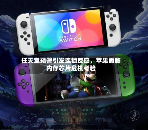 任天堂预警引发连锁反应，苹果面临内存芯片危机考验-第2张图片