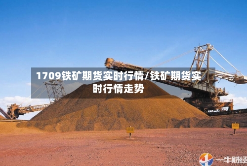 1709铁矿期货实时行情/铁矿期货实时行情走势-第3张图片