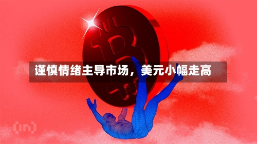 谨慎情绪主导市场，美元小幅走高-第3张图片