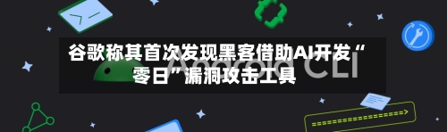 谷歌称其首次发现黑客借助AI开发“零日”漏洞攻击工具-第2张图片