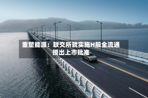 重塑能源:联交所就实施H股全流通授出上市批准-第2张图片