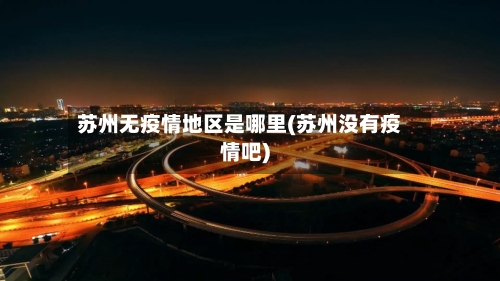 苏州无疫情地区是哪里(苏州没有疫情吧)-第3张图片