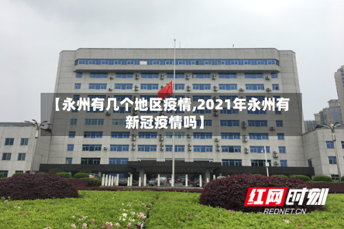 【永州有几个地区疫情,2021年永州有新冠疫情吗】-第2张图片