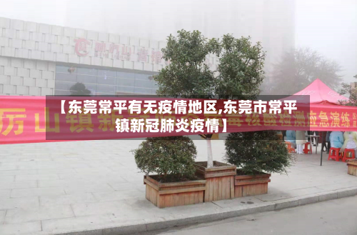 【东莞常平有无疫情地区,东莞市常平镇新冠肺炎疫情】