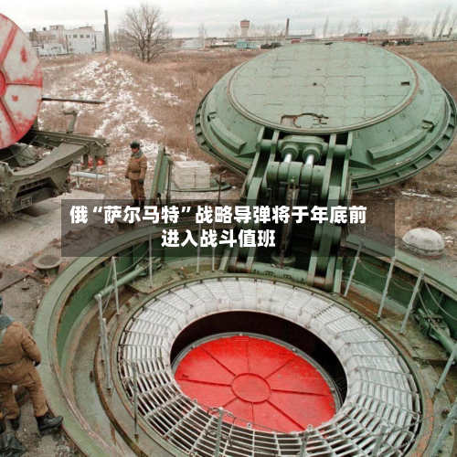 俄“萨尔马特”战略导弹将于年底前进入战斗值班-第3张图片