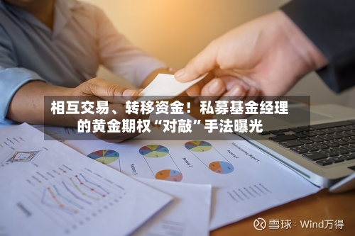 相互交易、转移资金！私募基金经理的黄金期权“对敲”手法曝光-第2张图片