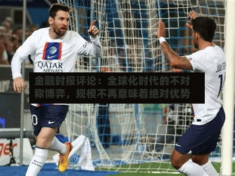 金融时报评论：全球化时代的不对称博弈	，规模不再意味着绝对优势-第3张图片