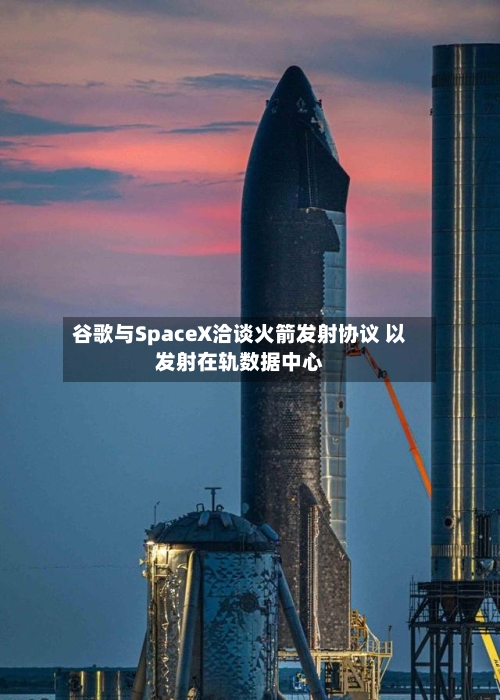 谷歌与SpaceX洽谈火箭发射协议 以发射在轨数据中心