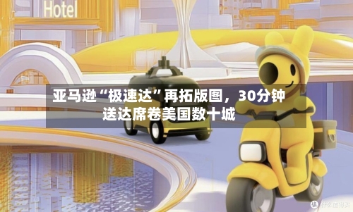 亚马逊“极速达”再拓版图，30分钟送达席卷美国数十城-第3张图片