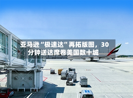 亚马逊“极速达	”再拓版图，30分钟送达席卷美国数十城-第2张图片