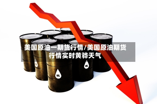 美国原油一期货行情/美国原油期货行情实时黄骅天气