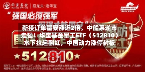新接订单量暴涨近2倍	，中船系逆市走强！华宝基金军工ETF（512810）水下拉起翻红，中国动力涨停封板-第2张图片