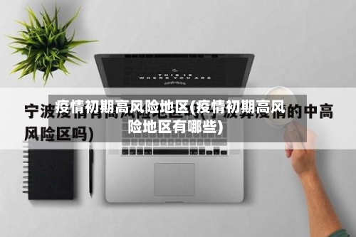 疫情初期高风险地区(疫情初期高风险地区有哪些)-第2张图片