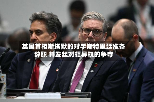 英国首相斯塔默的对手斯特里廷准备辞职 并发起对领导权的争夺-第3张图片
